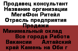 Продавец-консультант › Название организации ­ МегаФон Ритейл › Отрасль предприятия ­ Продажи › Минимальный оклад ­ 50 000 - Все города Работа » Вакансии   . Алтайский край,Камень-на-Оби г.